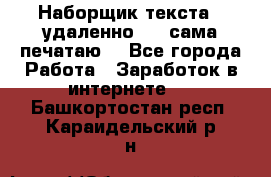 Наборщик текста  (удаленно ) - сама печатаю  - Все города Работа » Заработок в интернете   . Башкортостан респ.,Караидельский р-н